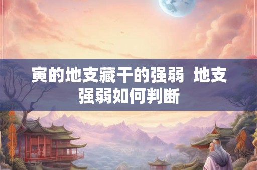 寅的地支藏干的强弱  地支强弱如何判断