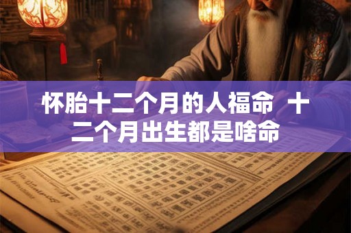 怀胎十二个月的人福命  十二个月出生都是啥命