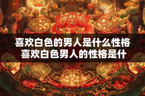 喜欢白色的男人是什么性格 喜欢白色男人的性格是什么