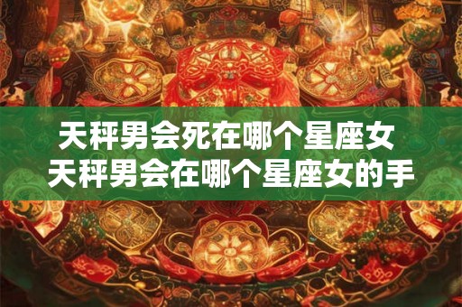 天秤男会死在哪个星座女 天秤男会在哪个星座女的手中命丧黄泉
