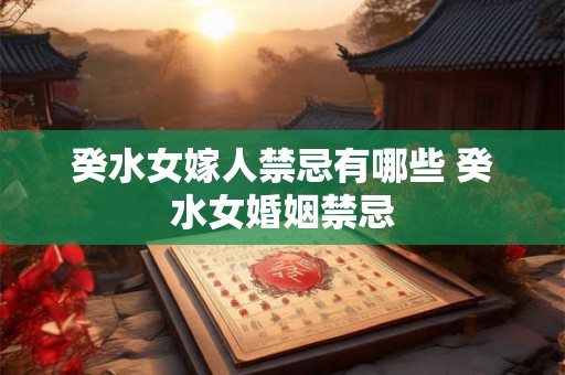 癸水女嫁人禁忌有哪些 癸水女婚姻禁忌 癸水女嫁人禁忌有哪些 癸水女婚姻禁忌