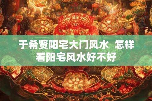 于希贤阳宅大门风水  怎样看阳宅风水好不好