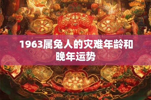1963属兔人的灾难年龄和晚年运势