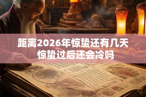 距离2026年惊蛰还有几天  惊蛰过后还会冷吗