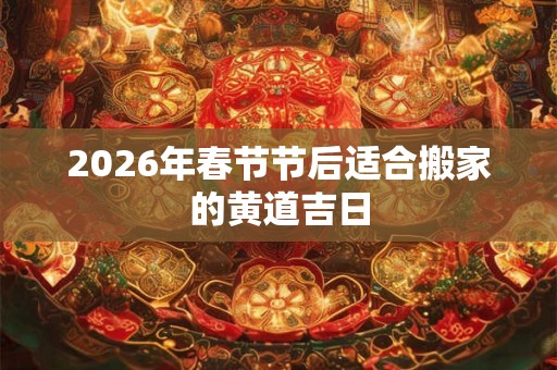 2026年春节节后适合搬家的黄道吉日