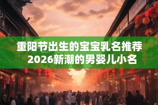 重阳节出生的宝宝乳名推荐  2026新潮的男婴儿小名