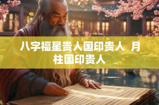 八字福星贵人国印贵人 月柱国印贵人 八字福星贵人国印贵人 月柱国印贵人