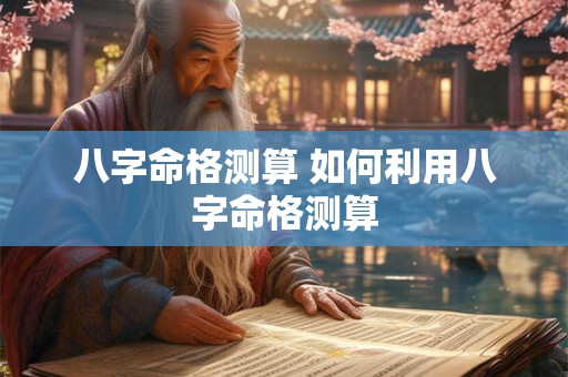 八字命格测算 如何利用八字命格测算