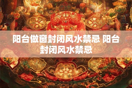 阳台做窗封闭风水禁忌 阳台封闭风水禁忌