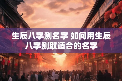 生辰八字测名字 如何用生辰八字测取适合的名字