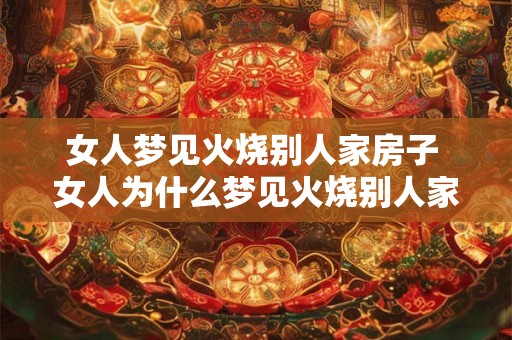 女人梦见火烧别人家房子 女人为什么梦见火烧别人家房子