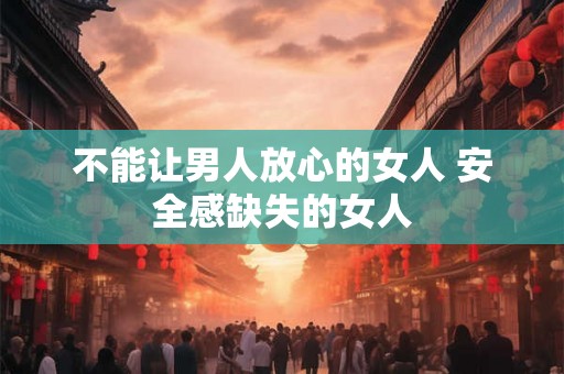 不能让男人放心的女人 安全感缺失的女人