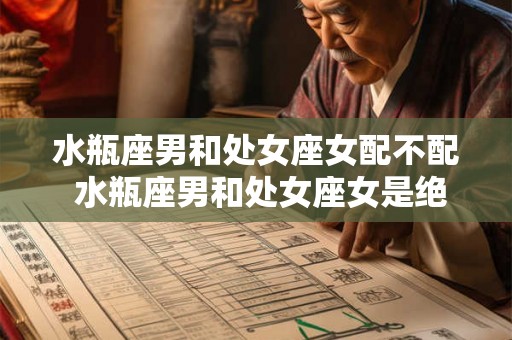 水瓶座男和处女座女配不配 水瓶座男和处女座女是绝佳CP还是天生冤家