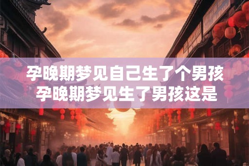 孕晚期梦见自己生了个男孩 孕晚期梦见生了男孩这是预示着什么呢