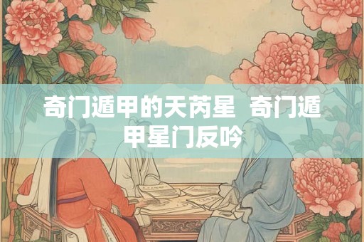 奇门遁甲的天芮星  奇门遁甲星门反吟