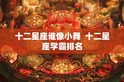 十二星座谁像小舞  十二星座学霸排名