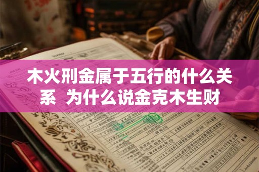 木火刑金属于五行的什么关系  为什么说金克木生财
