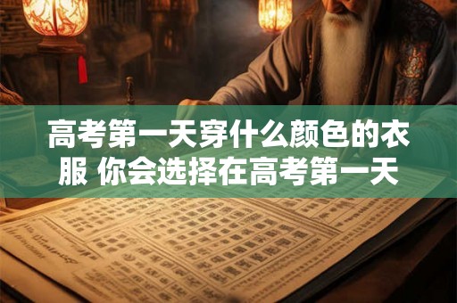 高考第一天穿什么颜色的衣服 你会选择在高考第一天穿什么颜色的衣服吗