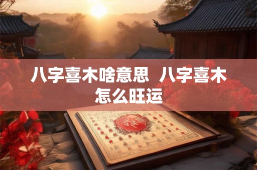 八字喜木啥意思  八字喜木怎么旺运