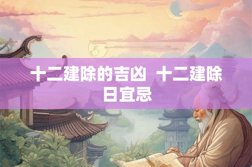 十二建除的吉凶  十二建除日宜忌