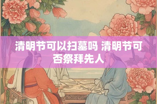 清明节可以扫墓吗 清明节可否祭拜先人