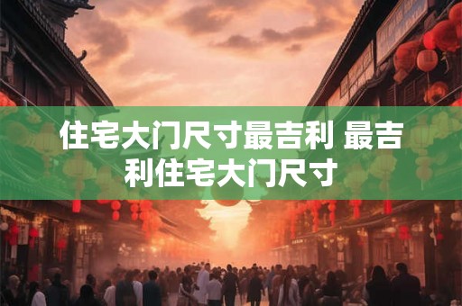住宅大门尺寸最吉利 最吉利住宅大门尺寸 住宅大门尺寸最吉利 最吉利住宅大门尺寸