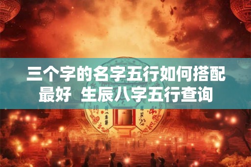三个字的名字五行如何搭配最好  生辰八字五行查询