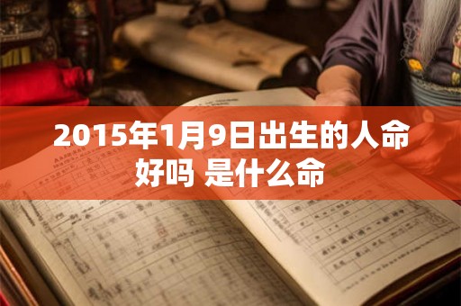 2015年1月9日出生的人命好吗 是什么命 2015年1月9日出生的人命好吗 是什么命