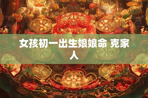女孩初一出生娘娘命 克家人