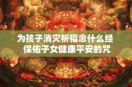 为孩子消灾祈福念什么经  保佑子女健康平安的咒