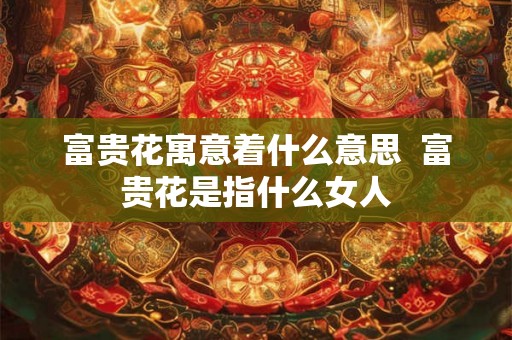 富贵花寓意着什么意思 富贵花是指什么女人 富贵花寓意着什么意思 富贵花是指什么女人