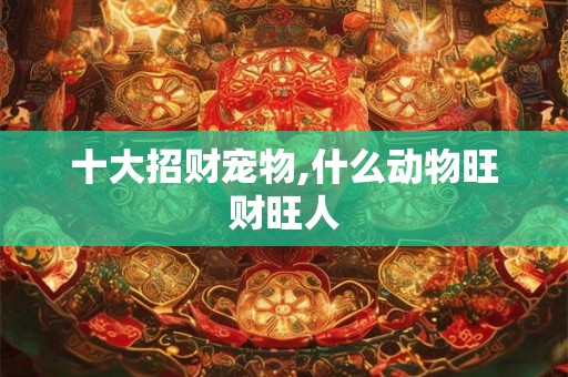 十大招财宠物,什么动物旺财旺人