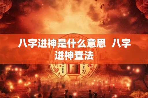八字进神是什么意思 八字进神查法 八字进神是什么意思 八字进神查法