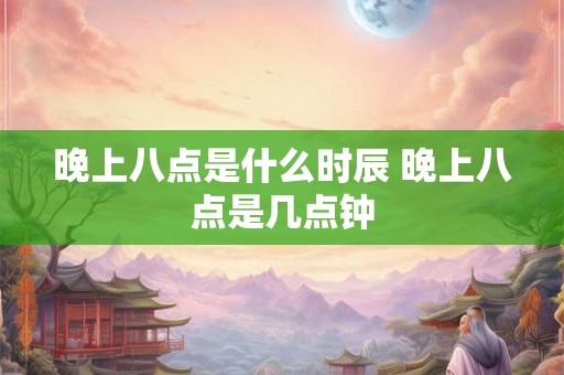 晚上八点是什么时辰 晚上八点是几点钟