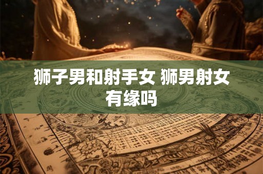 狮子男和射手女 狮男射女有缘吗 狮子男和射手女 狮男射女有缘吗