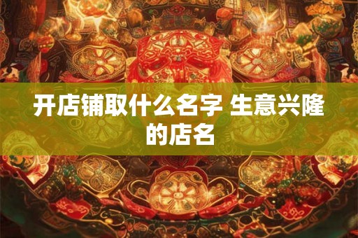开店铺取什么名字 生意兴隆的店名