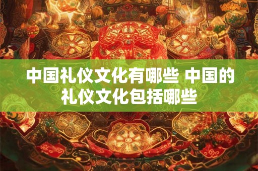 中国礼仪文化有哪些 中国的礼仪文化包括哪些