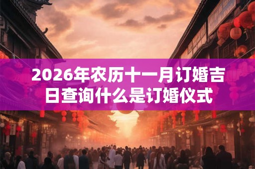2026年农历十一月订婚吉日查询什么是订婚仪式 2026年农历十一月订婚吉日查询什么是订婚仪式