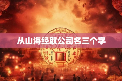 从山海经取公司名三个字 从山海经取公司名三个字