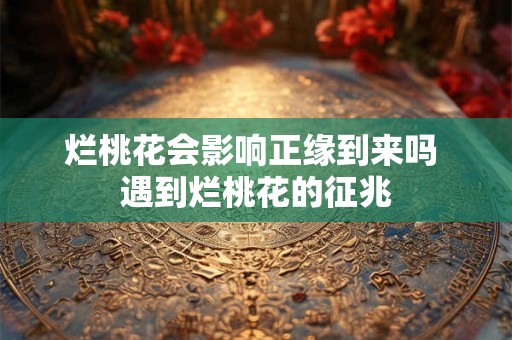 烂桃花会影响正缘到来吗 遇到烂桃花的征兆