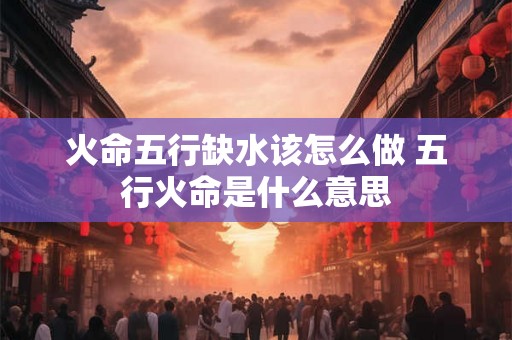 火命五行缺水该怎么做 五行火命是什么意思