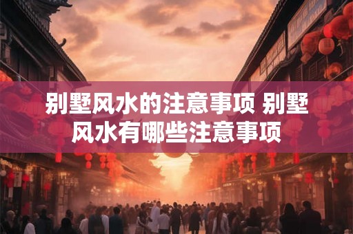 别墅风水的注意事项 别墅风水有哪些注意事项 别墅风水的注意事项 别墅风水有哪些注意事项