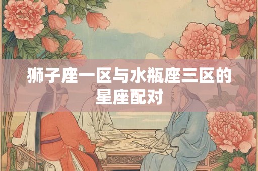 狮子座一区与水瓶座三区的星座配对