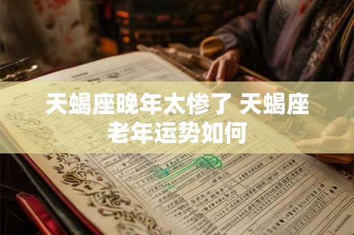 天蝎座晚年太惨了 天蝎座老年运势如何 天蝎座晚年太惨了 天蝎座老年运势如何