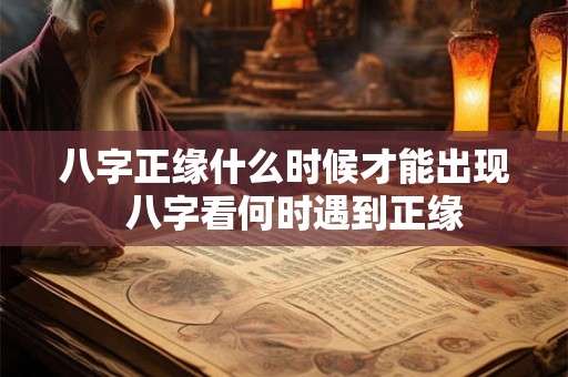 八字正缘什么时候才能出现  八字看何时遇到正缘