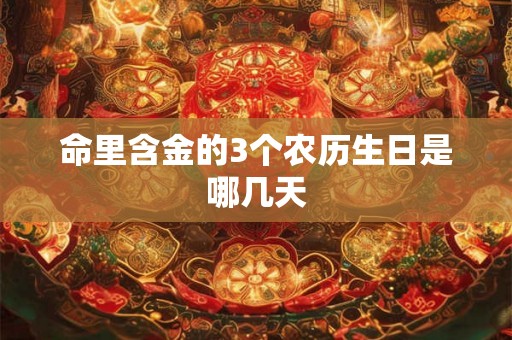 命里含金的3个农历生日是哪几天