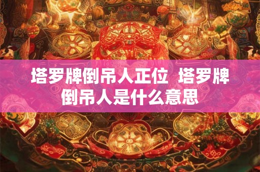 塔罗牌倒吊人正位  塔罗牌倒吊人是什么意思
