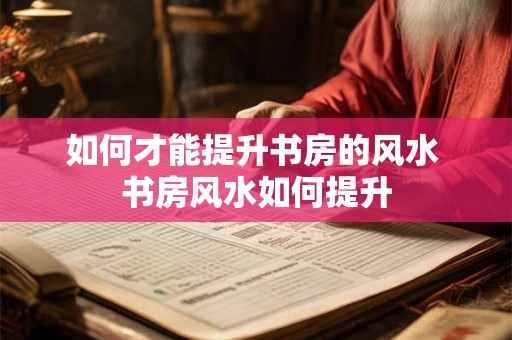 如何才能提升书房的风水 书房风水如何提升