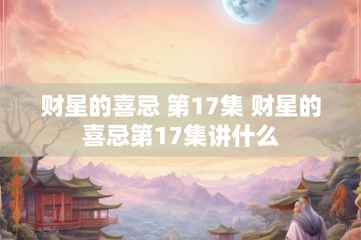财星的喜忌 第17集 财星的喜忌第17集讲什么