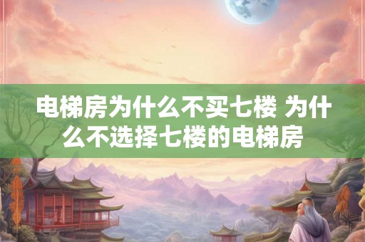 电梯房为什么不买七楼 为什么不选择七楼的电梯房
